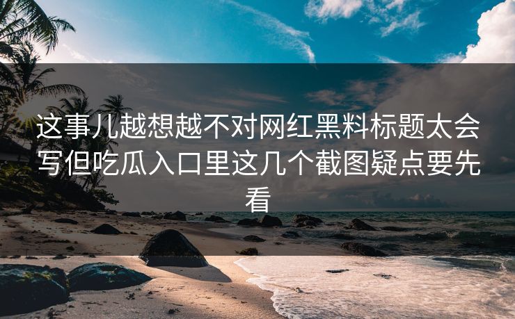 这事儿越想越不对网红黑料标题太会写但吃瓜入口里这几个截图疑点要先看
