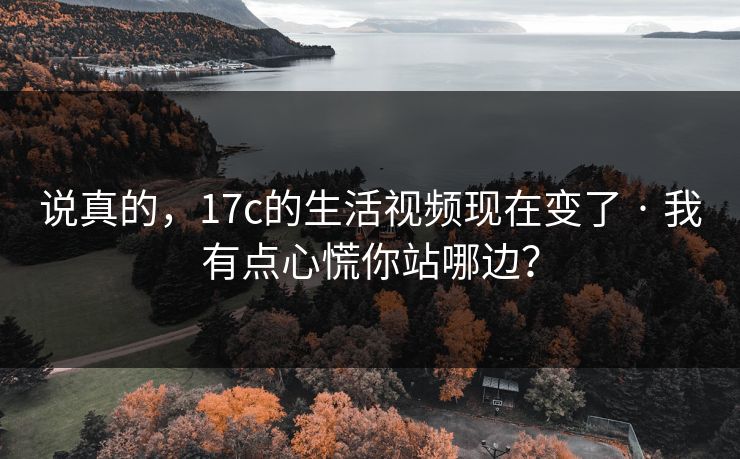 说真的，17c的生活视频现在变了 · 我有点心慌你站哪边？