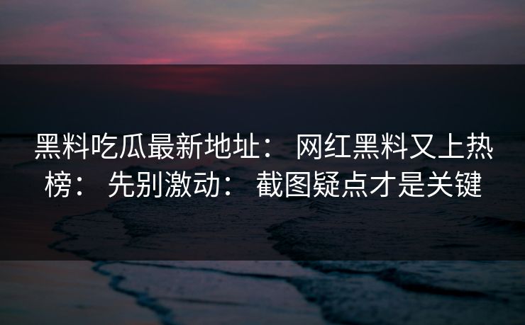 黑料吃瓜最新地址： 网红黑料又上热榜： 先别激动： 截图疑点才是关键