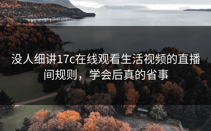 没人细讲17c在线观看生活视频的直播间规则，学会后真的省事