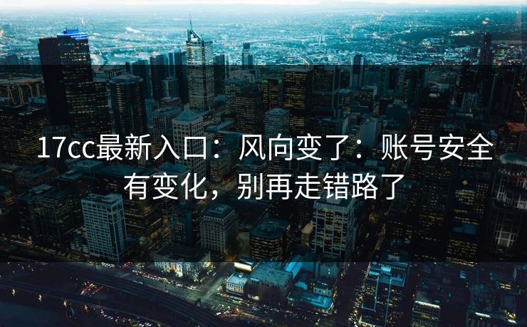 17cc最新入口：风向变了：账号安全有变化，别再走错路了