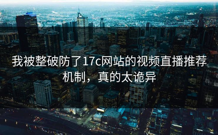 我被整破防了17c网站的视频直播推荐机制，真的太诡异