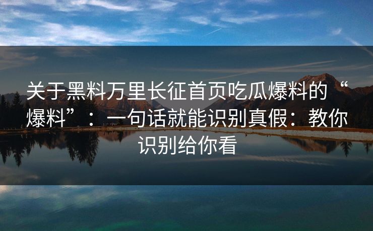 关于黑料万里长征首页吃瓜爆料的“爆料”：一句话就能识别真假：教你识别给你看