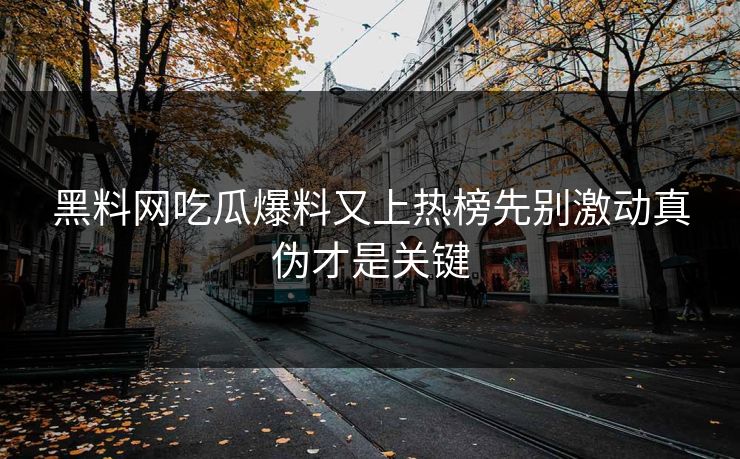 黑料网吃瓜爆料又上热榜先别激动真伪才是关键