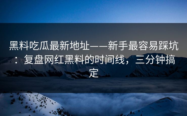 黑料吃瓜最新地址——新手最容易踩坑：复盘网红黑料的时间线，三分钟搞定