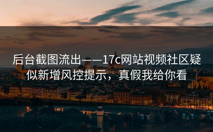 后台截图流出——17c网站视频社区疑似新增风控提示，真假我给你看