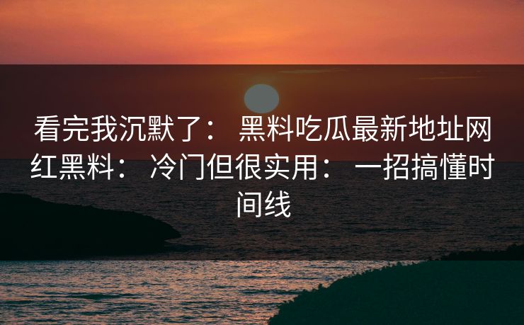 看完我沉默了： 黑料吃瓜最新地址网红黑料： 冷门但很实用： 一招搞懂时间线
