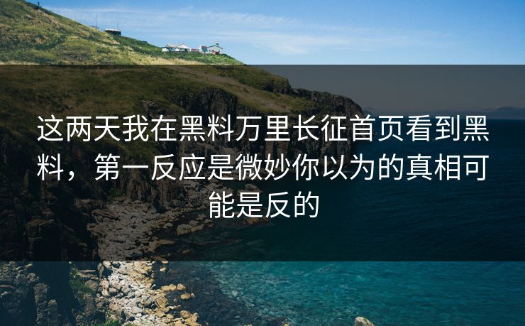 这两天我在黑料万里长征首页看到黑料，第一反应是微妙你以为的真相可能是反的