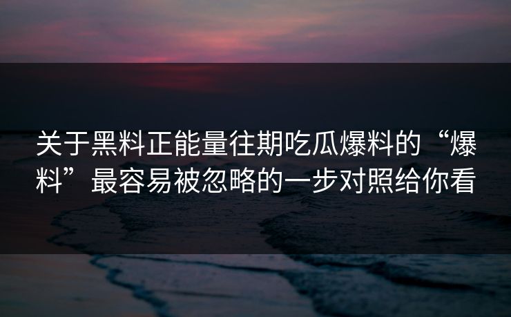 关于黑料正能量往期吃瓜爆料的“爆料”最容易被忽略的一步对照给你看