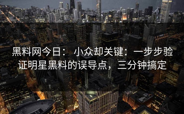 黑料网今日： 小众却关键：一步步验证明星黑料的误导点，三分钟搞定