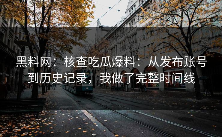 黑料网：核查吃瓜爆料：从发布账号到历史记录，我做了完整时间线