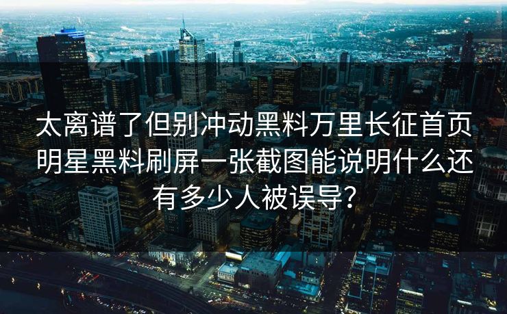太离谱了但别冲动黑料万里长征首页明星黑料刷屏一张截图能说明什么还有多少人被误导？