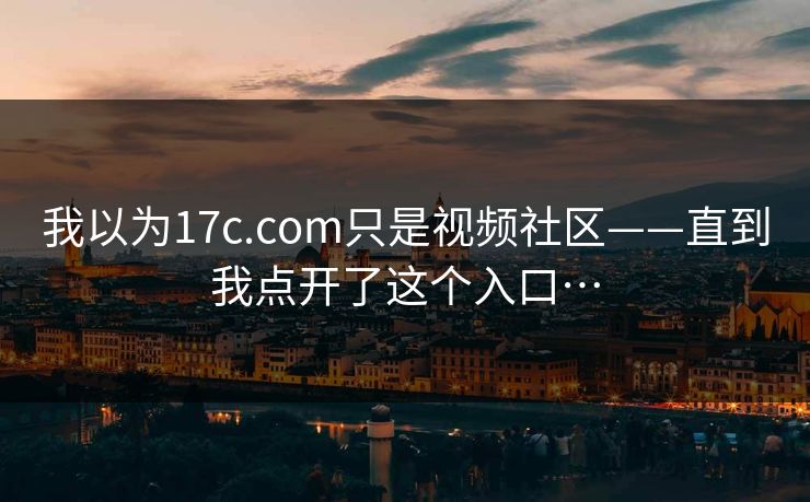 我以为17c.com只是视频社区——直到我点开了这个入口…
