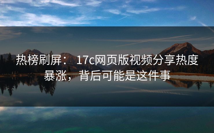 热榜刷屏： 17c网页版视频分享热度暴涨，背后可能是这件事