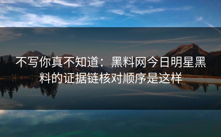 不写你真不知道：黑料网今日明星黑料的证据链核对顺序是这样