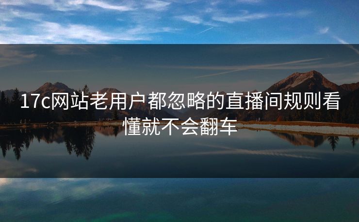 17c网站老用户都忽略的直播间规则看懂就不会翻车