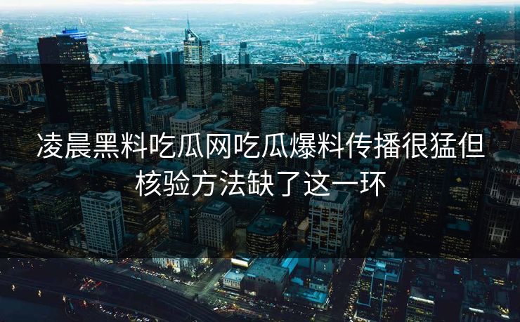 凌晨黑料吃瓜网吃瓜爆料传播很猛但核验方法缺了这一环