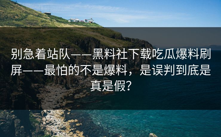 别急着站队——黑料社下载吃瓜爆料刷屏——最怕的不是爆料，是误判到底是真是假？