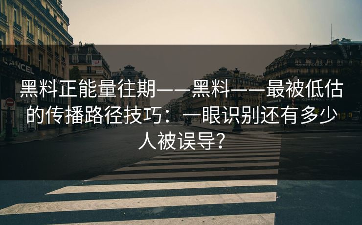 黑料正能量往期——黑料——最被低估的传播路径技巧：一眼识别还有多少人被误导？