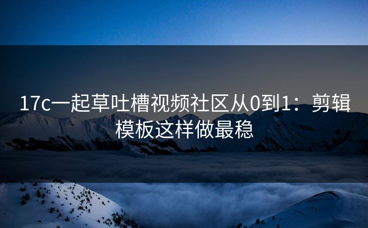 17c一起草吐槽视频社区从0到1：剪辑模板这样做最稳