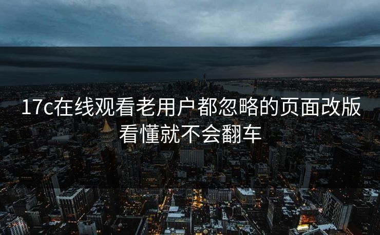 17c在线观看老用户都忽略的页面改版看懂就不会翻车