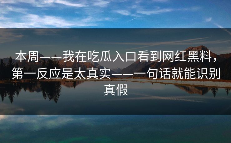 本周——我在吃瓜入口看到网红黑料，第一反应是太真实——一句话就能识别真假