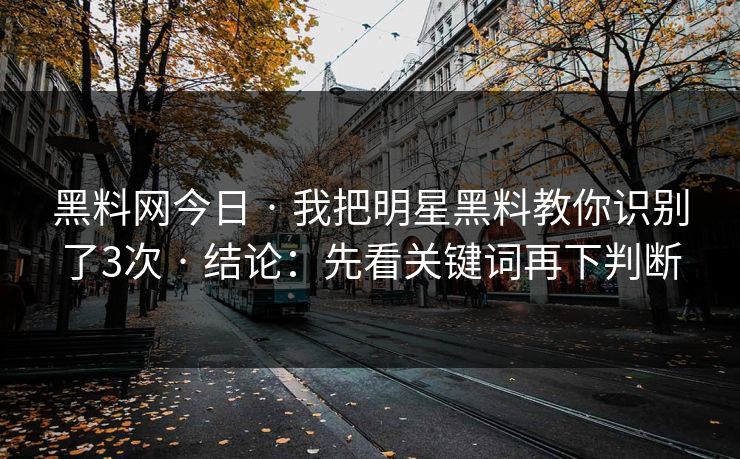 黑料网今日 · 我把明星黑料教你识别了3次 · 结论：先看关键词再下判断