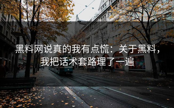 黑料网说真的我有点慌：关于黑料，我把话术套路理了一遍