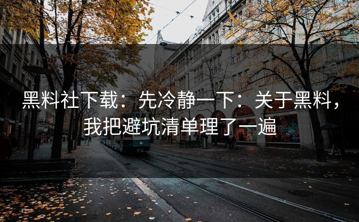 黑料社下载：先冷静一下：关于黑料，我把避坑清单理了一遍