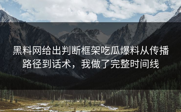 黑料网给出判断框架吃瓜爆料从传播路径到话术，我做了完整时间线