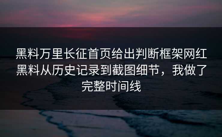 黑料万里长征首页给出判断框架网红黑料从历史记录到截图细节，我做了完整时间线