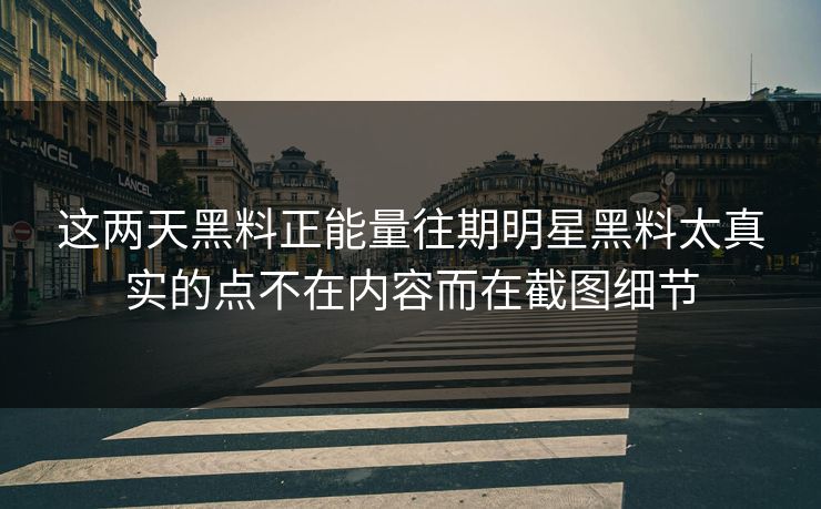 这两天黑料正能量往期明星黑料太真实的点不在内容而在截图细节