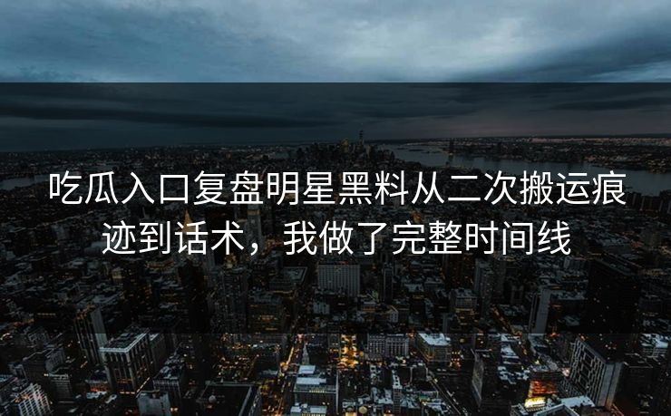 吃瓜入口复盘明星黑料从二次搬运痕迹到话术，我做了完整时间线
