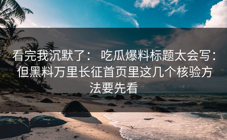 看完我沉默了： 吃瓜爆料标题太会写： 但黑料万里长征首页里这几个核验方法要先看