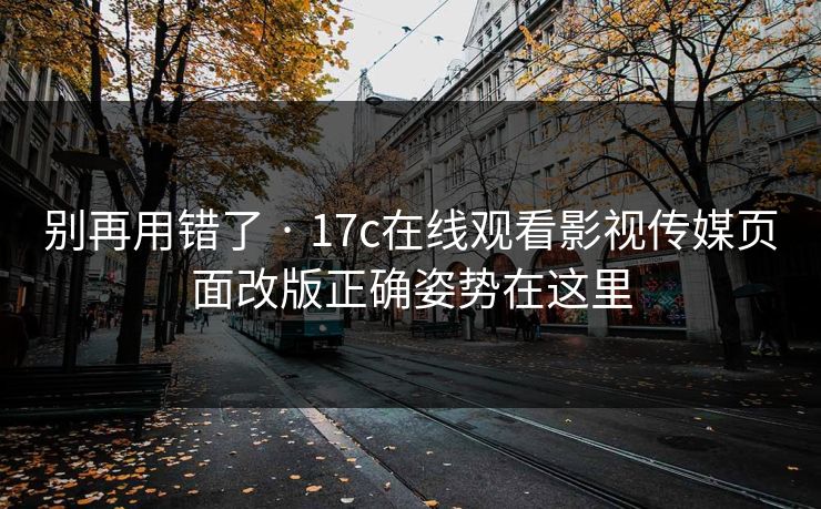 别再用错了 · 17c在线观看影视传媒页面改版正确姿势在这里
