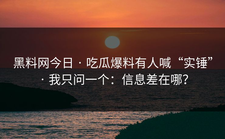 黑料网今日 · 吃瓜爆料有人喊“实锤” · 我只问一个：信息差在哪？