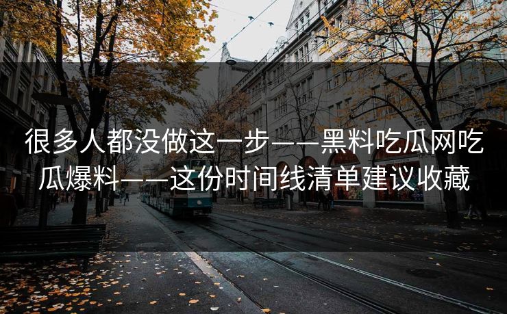 很多人都没做这一步——黑料吃瓜网吃瓜爆料——这份时间线清单建议收藏