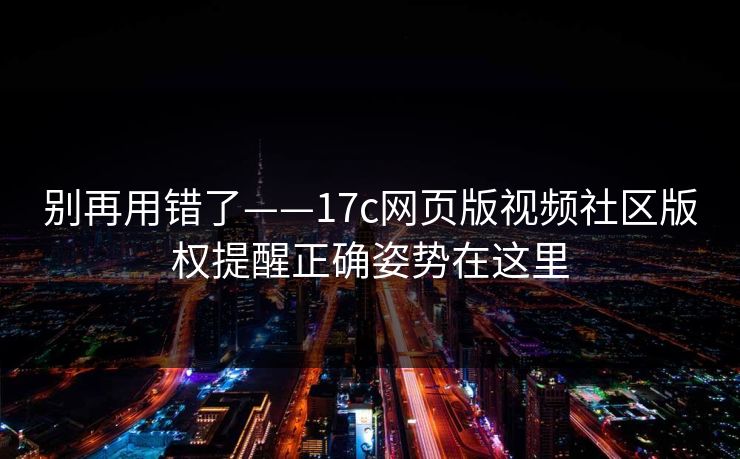 别再用错了——17c网页版视频社区版权提醒正确姿势在这里