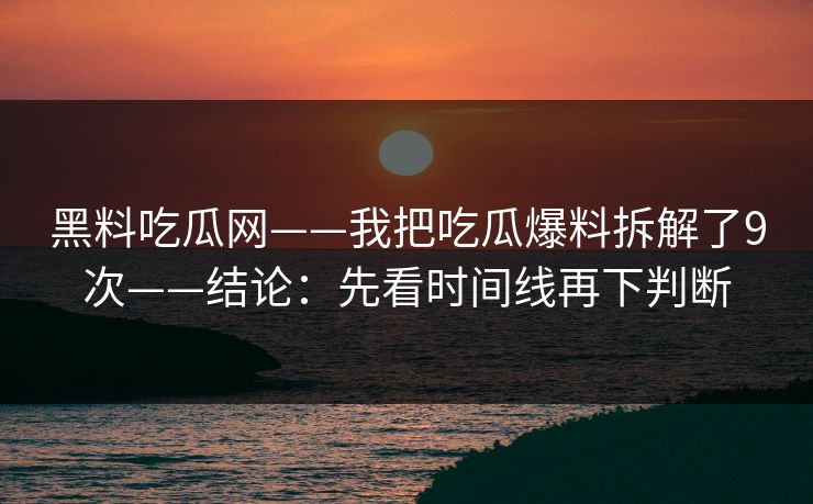 黑料吃瓜网——我把吃瓜爆料拆解了9次——结论：先看时间线再下判断