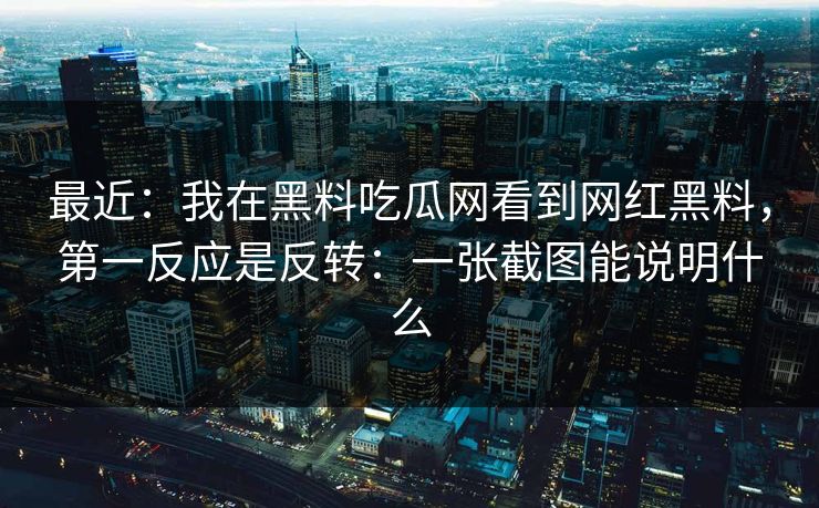 最近：我在黑料吃瓜网看到网红黑料，第一反应是反转：一张截图能说明什么