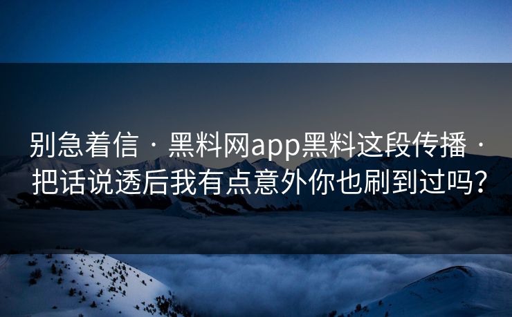 别急着信 · 黑料网app黑料这段传播 · 把话说透后我有点意外你也刷到过吗？