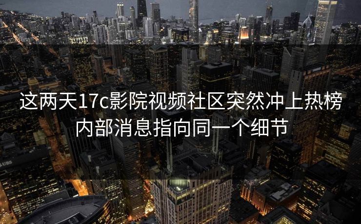 这两天17c影院视频社区突然冲上热榜内部消息指向同一个细节