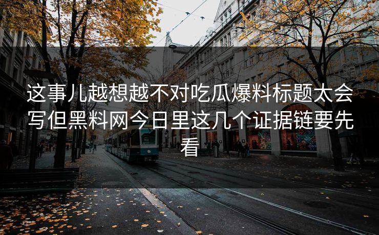 这事儿越想越不对吃瓜爆料标题太会写但黑料网今日里这几个证据链要先看