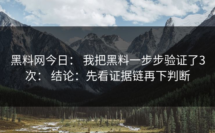 黑料网今日： 我把黑料一步步验证了3次： 结论：先看证据链再下判断