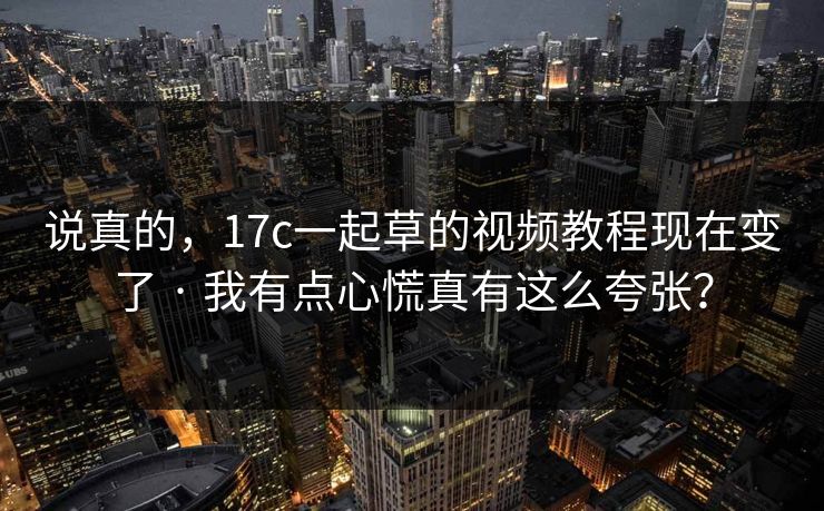 说真的，17c一起草的视频教程现在变了 · 我有点心慌真有这么夸张？