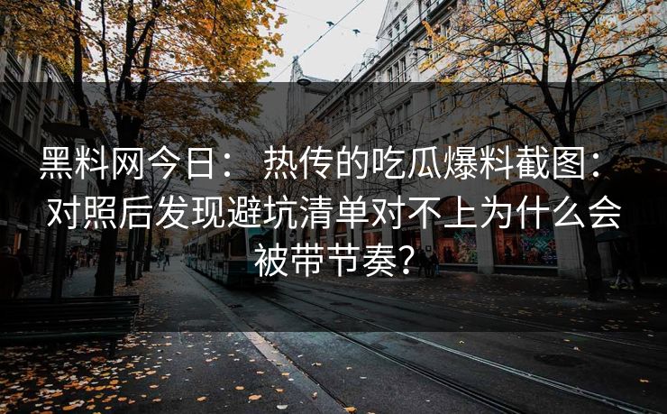 黑料网今日： 热传的吃瓜爆料截图： 对照后发现避坑清单对不上为什么会被带节奏？