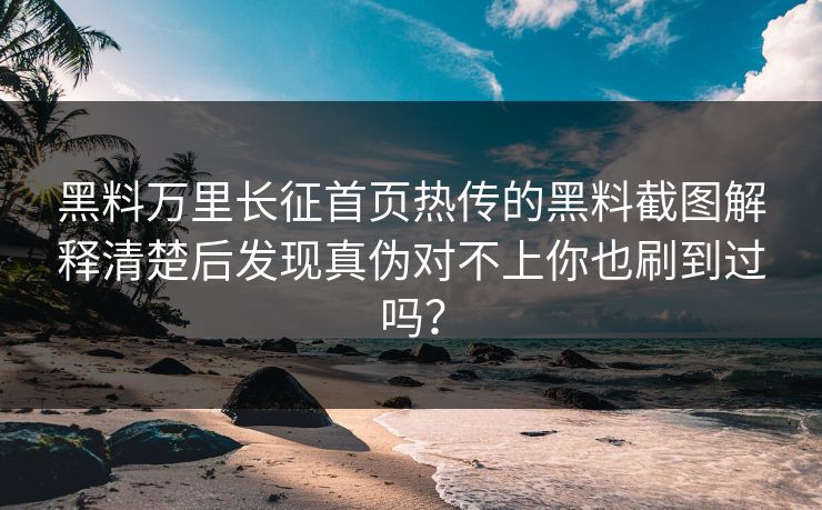黑料万里长征首页热传的黑料截图解释清楚后发现真伪对不上你也刷到过吗？