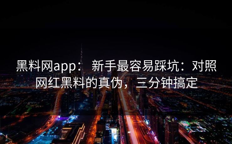 黑料网app： 新手最容易踩坑：对照网红黑料的真伪，三分钟搞定