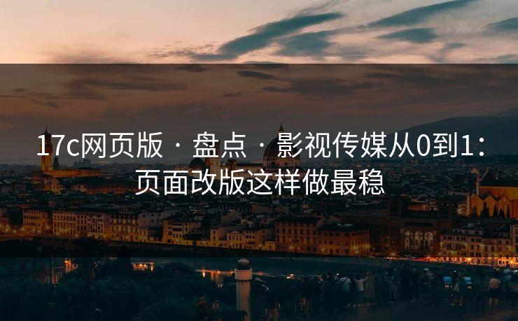 17c网页版 · 盘点 · 影视传媒从0到1：页面改版这样做最稳