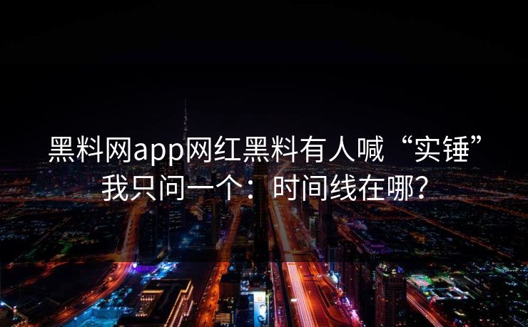 黑料网app网红黑料有人喊“实锤”我只问一个：时间线在哪？